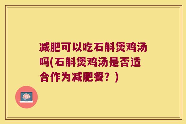 减肥可以吃石斛煲鸡汤吗(石斛煲鸡汤是否适合作为减肥餐？)