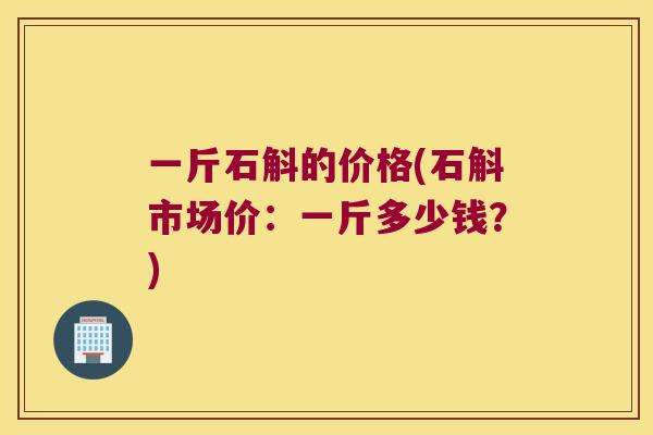 一斤石斛的价格(石斛市场价：一斤多少钱？)