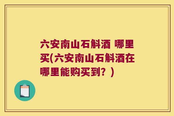 六安南山石斛酒 哪里买(六安南山石斛酒在哪里能购买到？)