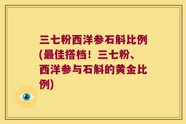 三七粉西洋参石斛比例(佳搭档！三七粉、西洋参与石斛的黄金比例)