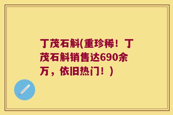 丁茂石斛(重珍稀！丁茂石斛销售达690余万，依旧热门！)