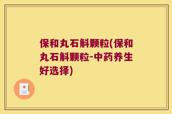 保和丸石斛颗粒(保和丸石斛颗粒-养生好选择)
