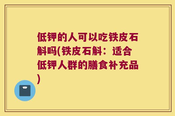 低钾的人可以吃铁皮石斛吗(铁皮石斛：适合低钾人群的膳食补充品)
