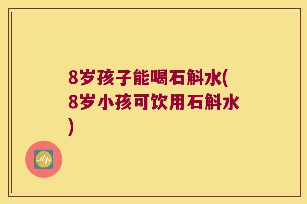 8岁孩子能喝石斛水(8岁小孩可饮用石斛水)