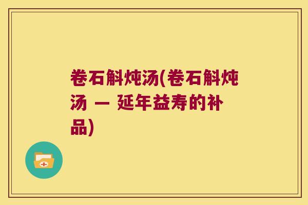 卷石斛炖汤(卷石斛炖汤 — 延年益寿的补品)