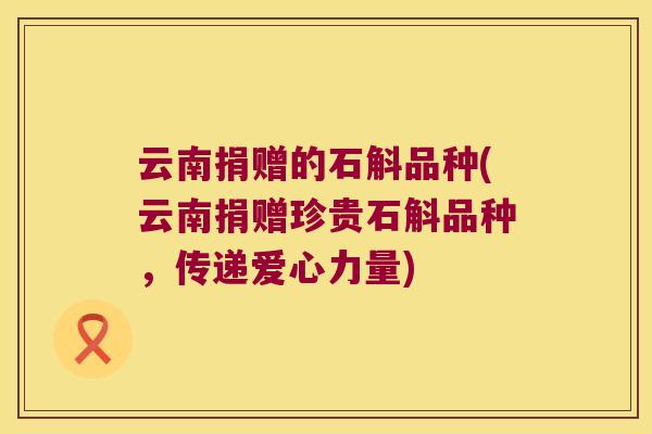 云南捐赠的石斛品种(云南捐赠珍贵石斛品种，传递爱心力量)