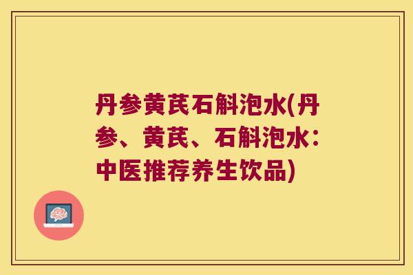 丹参黄芪石斛泡水(丹参、黄芪、石斛泡水：中医推荐养生饮品)