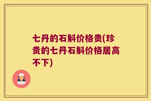 七丹的石斛价格贵(珍贵的七丹石斛价格居高不下)