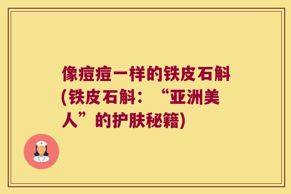 像痘痘一样的铁皮石斛(铁皮石斛：“亚洲美人”的护肤秘籍)