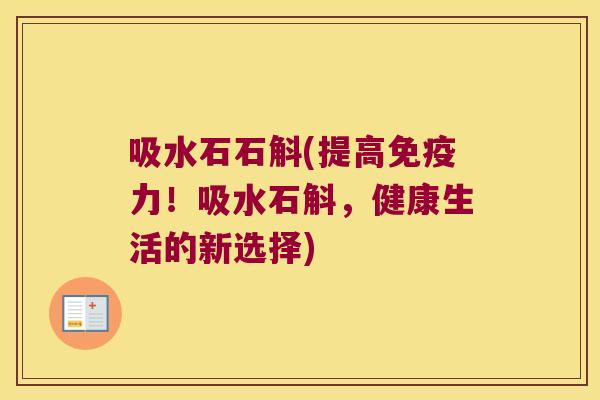 吸水石石斛(提高力！吸水石斛，健康生活的新选择)