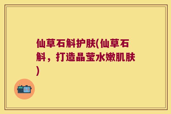 仙草石斛护肤(仙草石斛，打造晶莹水嫩)