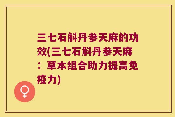 三七石斛丹参天麻的功效(三七石斛丹参天麻：草本组合助力提高力)