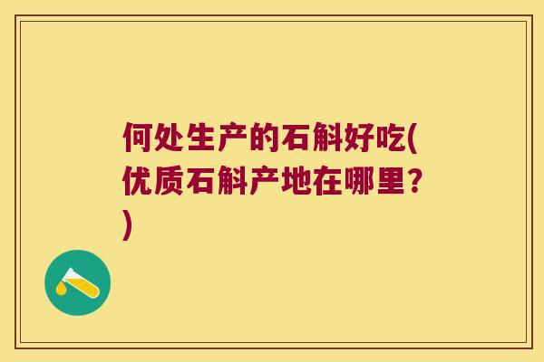 何处生产的石斛好吃(优质石斛产地在哪里？)