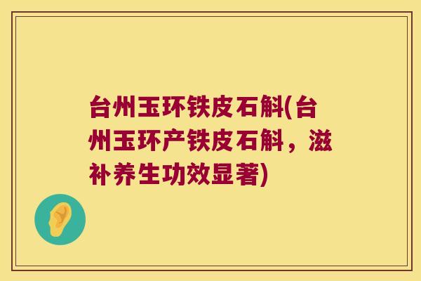 台州玉环铁皮石斛(台州玉环产铁皮石斛，滋补养生功效显著)