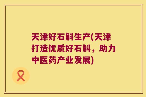 天津好石斛生产(天津打造优质好石斛，助力中医药产业发展)