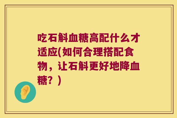 吃石斛血糖高配什么才适应(如何合理搭配食物，让石斛更好地降血糖？)