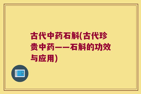 古代中药石斛(古代珍贵中药——石斛的功效与应用)
