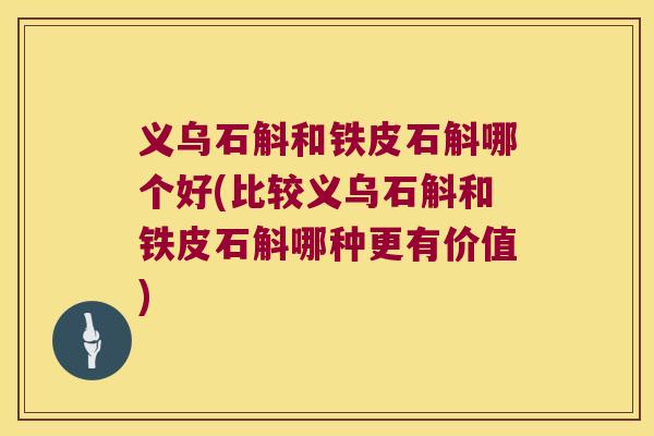 义乌石斛和铁皮石斛哪个好(比较义乌石斛和铁皮石斛哪种更有价值)