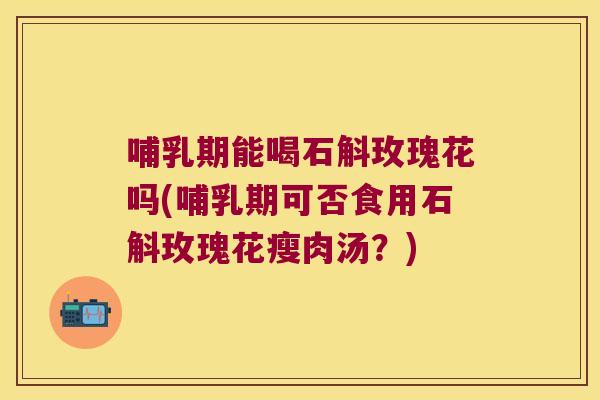 哺乳期能喝石斛玫瑰花吗(哺乳期可否食用石斛玫瑰花瘦肉汤？)