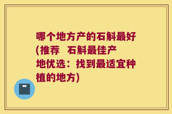 哪个地方产的石斛好(推荐  石斛佳产地优选：找到适宜种植的地方)