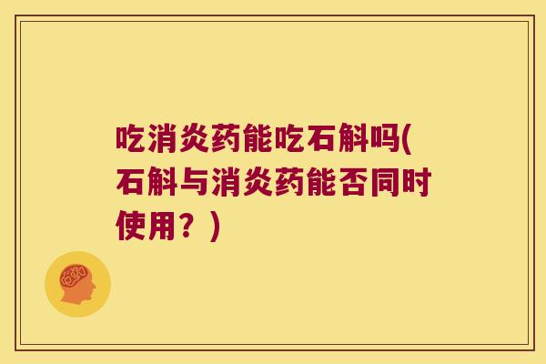 吃消炎药能吃石斛吗(石斛与消炎药能否同时使用？)