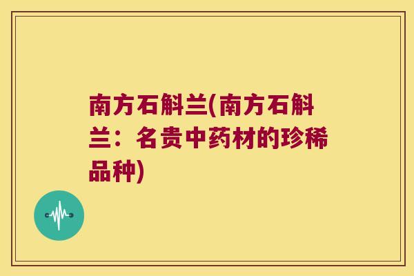 南方石斛兰(南方石斛兰：名贵中药材的珍稀品种)