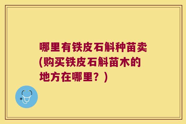 哪里有铁皮石斛种苗卖(购买铁皮石斛苗木的地方在哪里？)