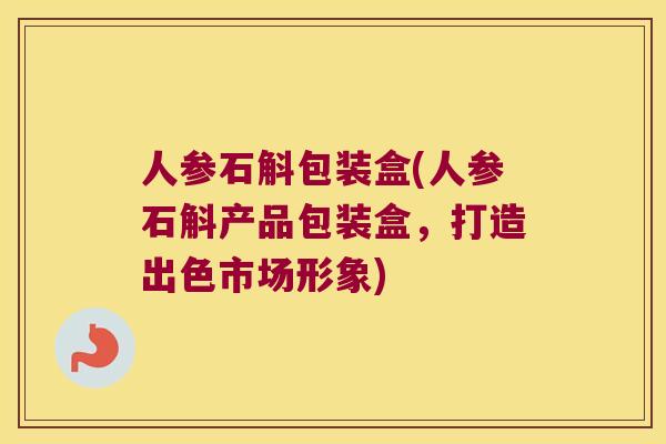 人参石斛包装盒(人参石斛产品包装盒，打造出色市场形象)