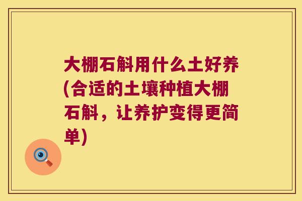 大棚石斛用什么土好养(合适的土壤种植大棚石斛，让养护变得更简单)