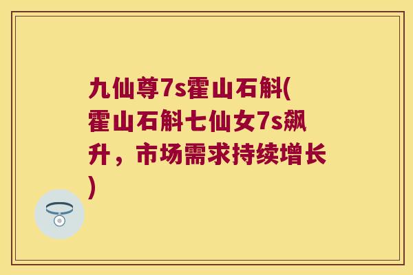 九仙尊7s霍山石斛(霍山石斛七仙女7s飙升，市场需求持续增长)