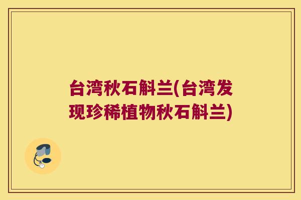 台湾秋石斛兰(台湾发现珍稀植物秋石斛兰)