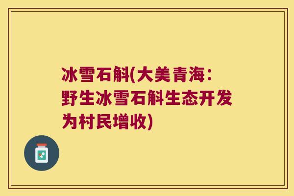 冰雪石斛(大美青海：野生冰雪石斛生态开发为村民增收)