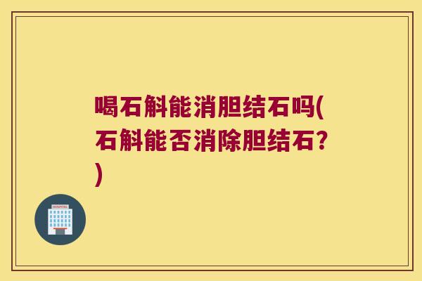 喝石斛能消胆结石吗(石斛能否消除胆结石？)