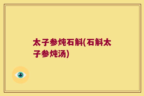 太子参炖石斛(石斛太子参炖汤)