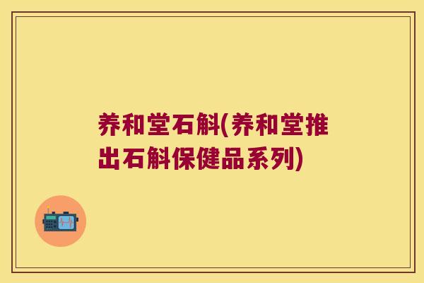 养和堂石斛(养和堂推出石斛保健品系列)