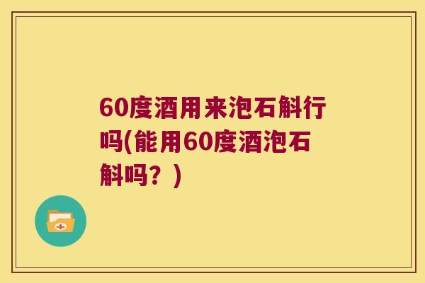 60度酒用来泡石斛行吗(能用60度酒泡石斛吗？)