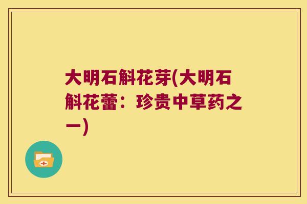 大明石斛花芽(大明石斛花蕾：珍贵中草药之一)
