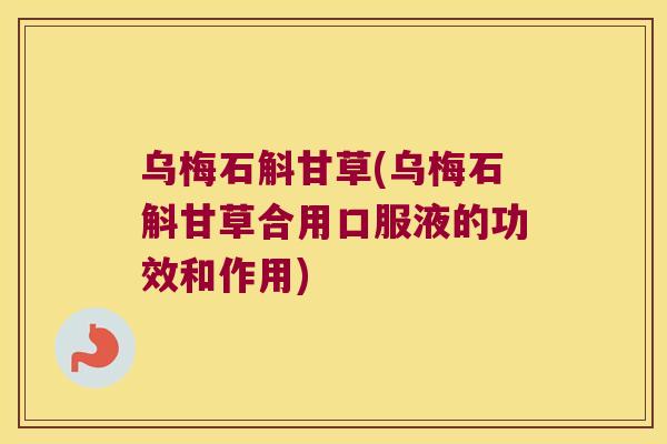 乌梅石斛甘草(乌梅石斛甘草合用口服液的功效和作用)