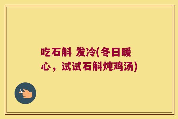 吃石斛 发冷(冬日暖心，试试石斛炖鸡汤)