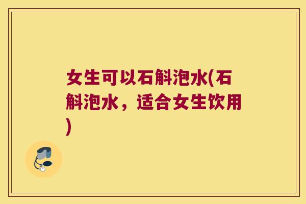 女生可以石斛泡水(石斛泡水，适合女生饮用)