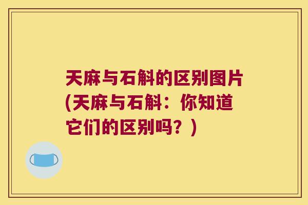 天麻与石斛的区别图片(天麻与石斛：你知道它们的区别吗？)