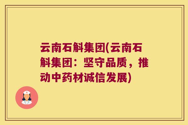 云南石斛集团(云南石斛集团：坚守品质，推动中药材诚信发展)