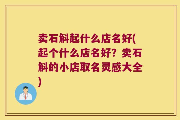 卖石斛起什么店名好(起个什么店名好？卖石斛的小店取名灵感大全)