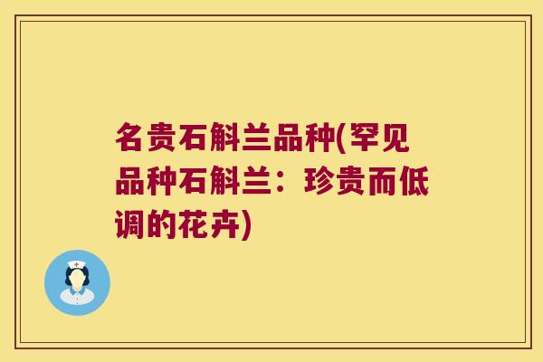 名贵石斛兰品种(罕见品种石斛兰：珍贵而低调的花卉)