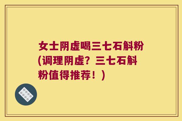 女士阴虚喝三七石斛粉(调理阴虚？三七石斛粉值得推荐！)