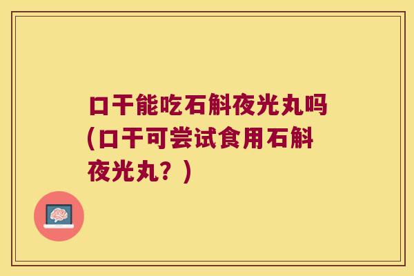 口干能吃石斛夜光丸吗(口干可尝试食用石斛夜光丸？)