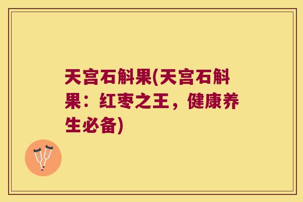 天宫石斛果(天宫石斛果：红枣之王，健康养生必备)
