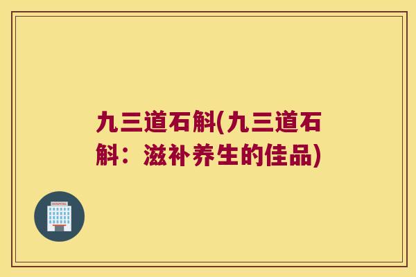九三道石斛(九三道石斛：滋补养生的佳品)