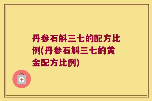 丹参石斛三七的配方比例(丹参石斛三七的黄金配方比例)