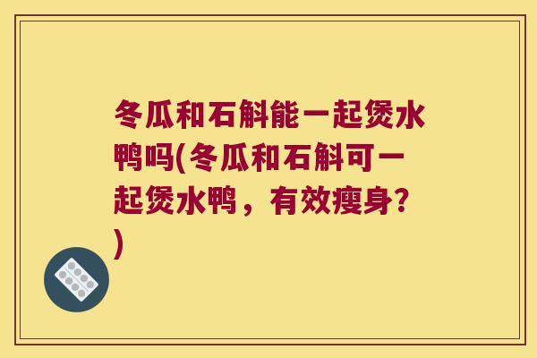 冬瓜和石斛能一起煲水鸭吗(冬瓜和石斛可一起煲水鸭，有效瘦身？)